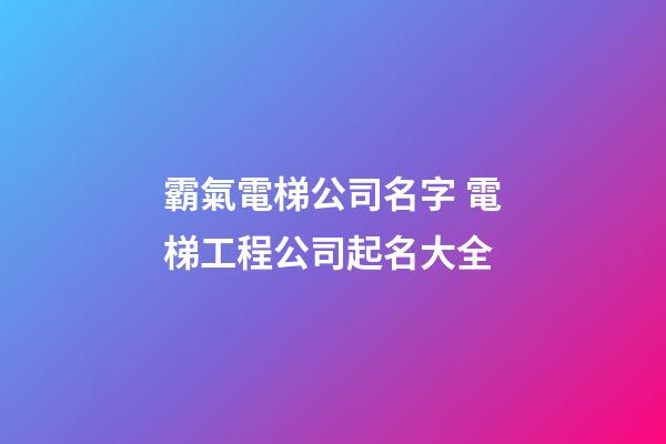霸氣電梯公司名字 電梯工程公司起名大全-第1張-公司起名-玄機派